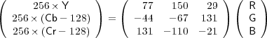 (                 )   (                 ) (    )
      256 × Y             77   150   29      R
(  256× (Cb- 128) ) = ( - 44   - 67  131 ) (  G )
   256× (Cr- 128)        131  - 110 - 21     B
     