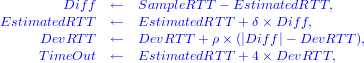         Dif f  ←   SampleRT T - EstimatedRT T,
EstimatedRT T   ←   EstimatedRT T + δ× Dif f,
     DevRT T   ←   DevRT T + ρ× (|Dif f|- DevRT T),
     TimeOut   ←   EstimatedRT T + 4× DevRT  T,
